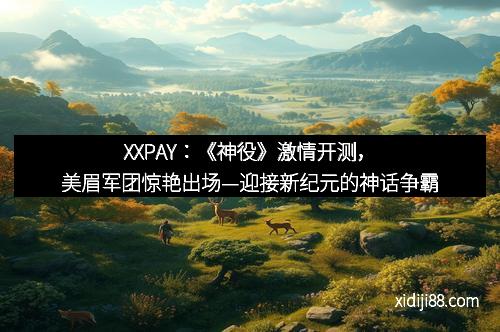XXPAY：《神役》激情开测，美眉军团惊艳出场—迎接新纪元的神话争霸