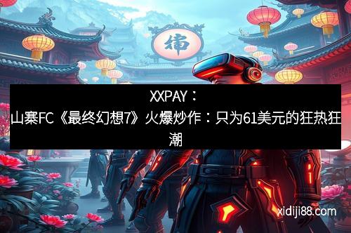 XXPAY：山寨FC《最终幻想7》火爆炒作：只为61美元的狂热狂潮