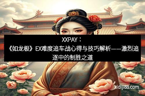 XXPAY：《如龙极》EX难度追车战心得与技巧解析——激烈追逐中的制胜之道